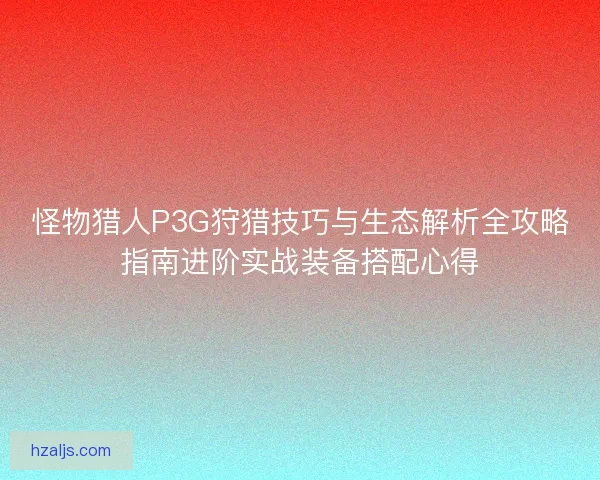 怪物猎人P3G狩猎技巧与生态解析全攻略指南进阶实战装备搭配心得